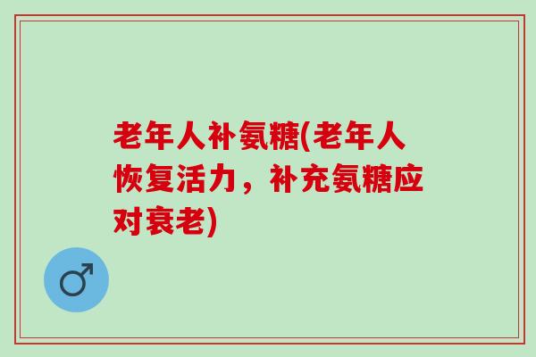 老年人补氨糖(老年人恢复活力，补充氨糖应对)