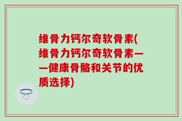 维骨力钙尔奇软骨素(维骨力钙尔奇软骨素——健康骨骼和关节的优质选择)