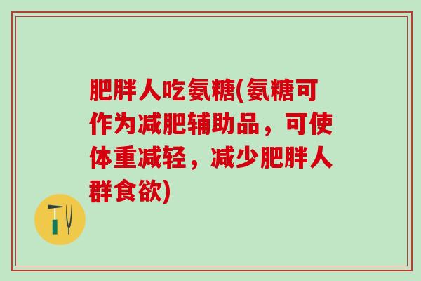肥胖人吃氨糖(氨糖可作为减肥辅助品，可使体重减轻，减少肥胖人群食欲)