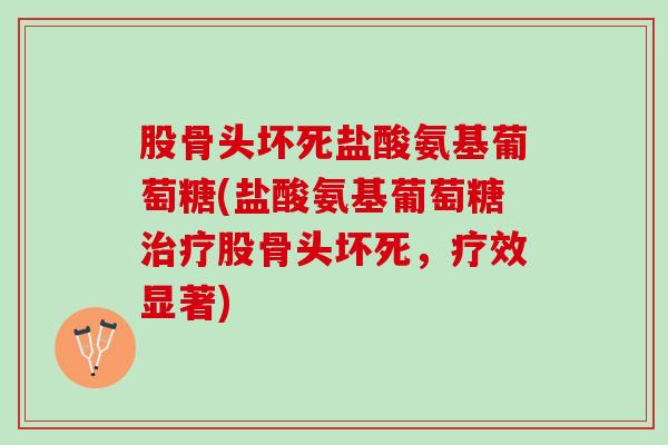 股骨头坏死盐酸氨基葡萄糖(盐酸氨基葡萄糖股骨头坏死，疗效显著)