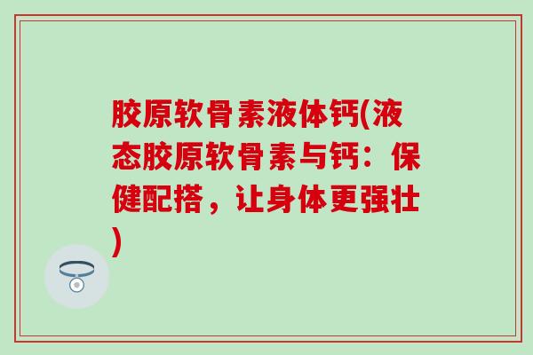 胶原软骨素液体钙(液态胶原软骨素与钙:保健配搭,让身体更强壮) 胶原软骨素液体钙(液态胶原软骨素与钙:保健配搭,让身体更强壮)