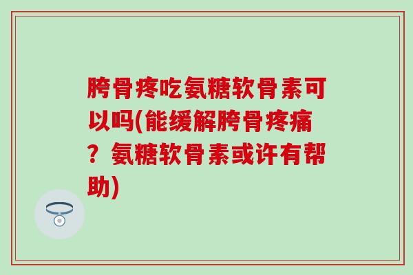 胯骨疼吃氨糖软骨素可以吗(能缓解胯骨疼痛？氨糖软骨素或许有帮助)