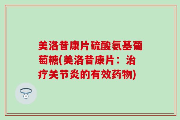 美洛昔康片硫酸氨基葡萄糖(美洛昔康片：的有效)