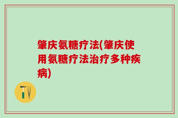 肇庆氨糖疗法(肇庆使用氨糖疗法治疗多种疾病)