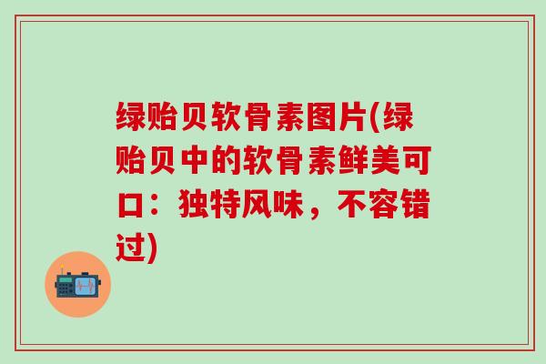 绿贻贝软骨素图片(绿贻贝中的软骨素鲜美可口：独特风味，不容错过)