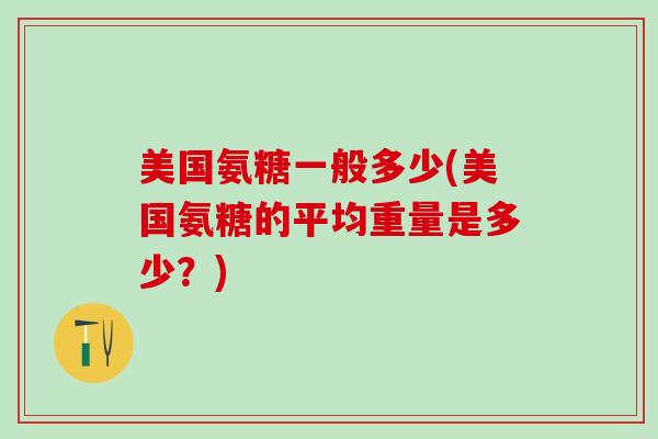 美国氨糖一般多少(美国氨糖的平均重量是多少？)