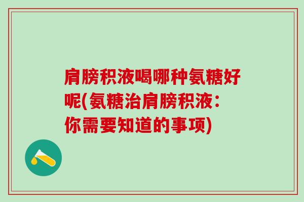 肩膀积液喝哪种氨糖好呢(氨糖治肩膀积液：你需要知道的事项)