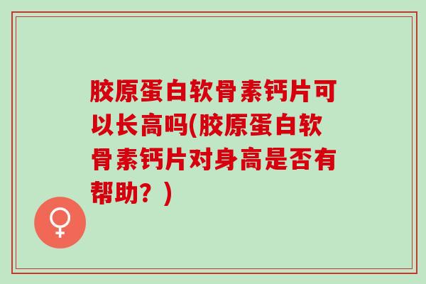 胶原蛋白软骨素钙片可以长高吗(胶原蛋白软骨素钙片对身高是否有帮助？)