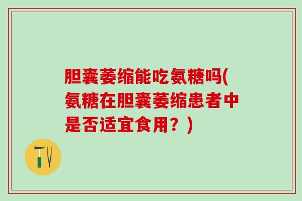胆囊萎缩能吃氨糖吗(氨糖在胆囊萎缩患者中是否适宜食用？)