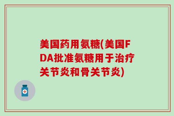 美国药用氨糖(美国FDA批准氨糖用于治疗关节炎和骨关节炎)