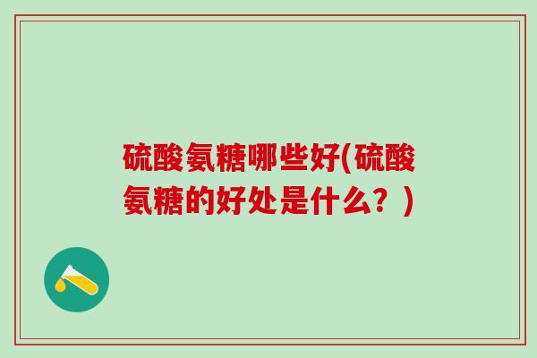 硫酸氨糖哪些好(硫酸氨糖的好处是什么？)