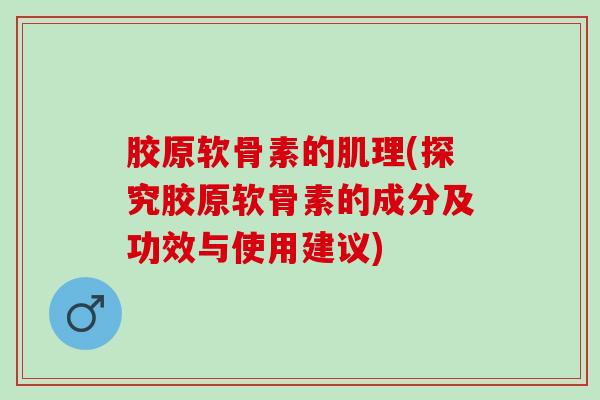 胶原软骨素的肌理(探究胶原软骨素的成分及功效与使用建议)
