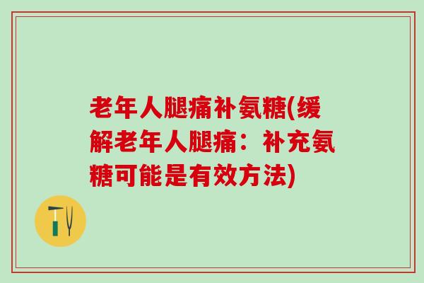 老年人腿痛补氨糖(缓解老年人腿痛：补充氨糖可能是有效方法)