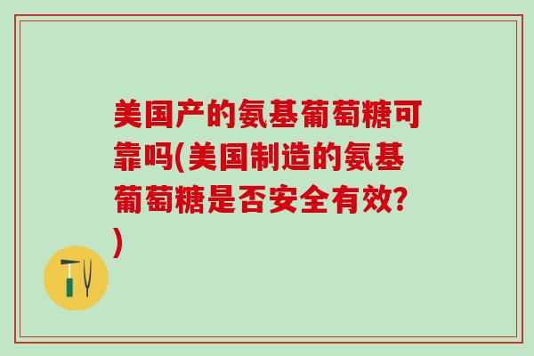 美国产的氨基葡萄糖可靠吗(美国制造的氨基葡萄糖是否安全有效？)