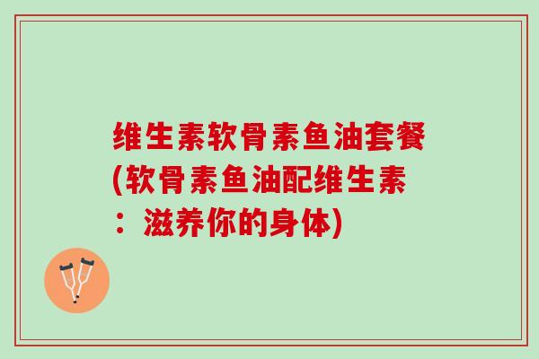 维生素软骨素鱼油套餐(软骨素鱼油配维生素:滋养你的身体) 维生素软骨素鱼油套餐(软骨素鱼油配维生素:滋养你的身体)