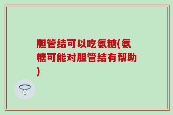 胆管结可以吃氨糖(氨糖可能对胆管结有帮助)