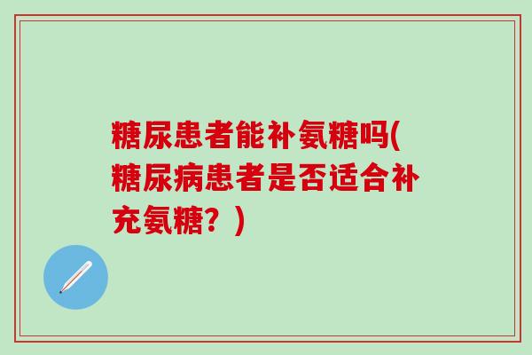 糖尿患者能补氨糖吗(患者是否适合补充氨糖？)