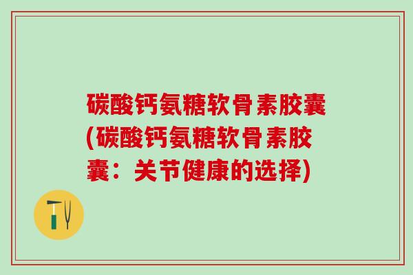 碳酸钙氨糖软骨素胶囊(碳酸钙氨糖软骨素胶囊:关节健康的选择) 碳酸钙氨糖软骨素胶囊(碳酸钙氨糖软骨素胶囊:关节健康的选择)