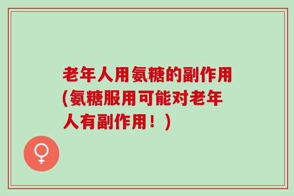 老年人用氨糖的副作用(氨糖服用可能对老年人有副作用！)