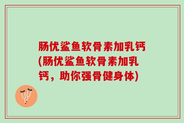 肠优鲨鱼软骨素加乳钙(肠优鲨鱼软骨素加乳钙，助你强骨健身体)