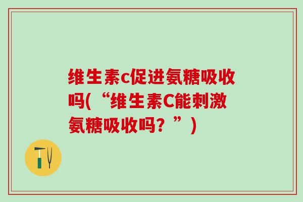 维生素c促进氨糖吸收吗(“维生素C能刺激氨糖吸收吗？”)