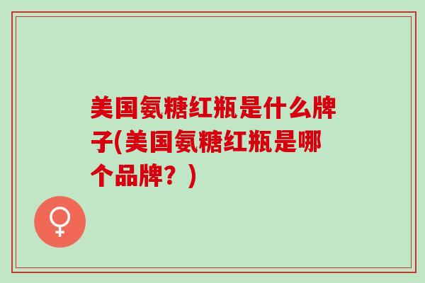 美国氨糖红瓶是什么牌子(美国氨糖红瓶是哪个品牌？)