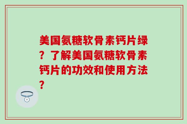 美国氨糖软骨素钙片绿?了解美国氨糖软骨素钙片的功效和使用方法? 美国氨糖软骨素钙片绿?了解美国氨糖软骨素钙片的功效和使用方法?
