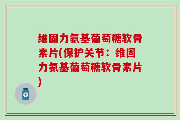 维固力氨基葡萄糖软骨素片(保护关节：维固力氨基葡萄糖软骨素片)