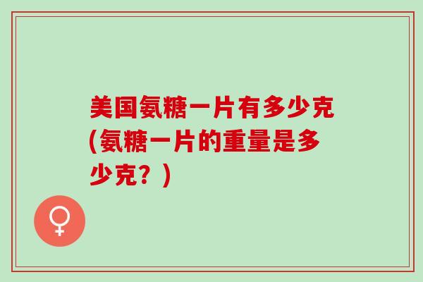 美国氨糖一片有多少克(氨糖一片的重量是多少克？)