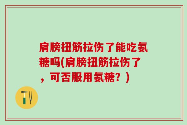 肩膀扭筋拉伤了能吃氨糖吗(肩膀扭筋拉伤了，可否服用氨糖？)