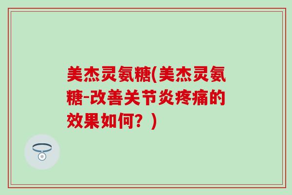 美杰灵氨糖(美杰灵氨糖-改善关节炎疼痛的效果如何？)