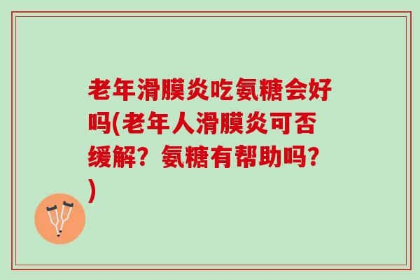 老年吃氨糖会好吗(老年人可否缓解？氨糖有帮助吗？)