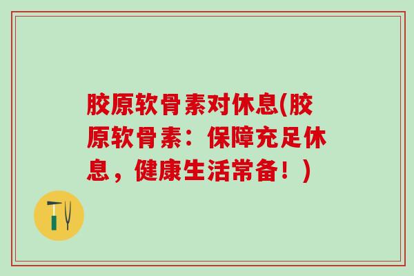 胶原软骨素对休息(胶原软骨素：保障充足休息，健康生活常备！)