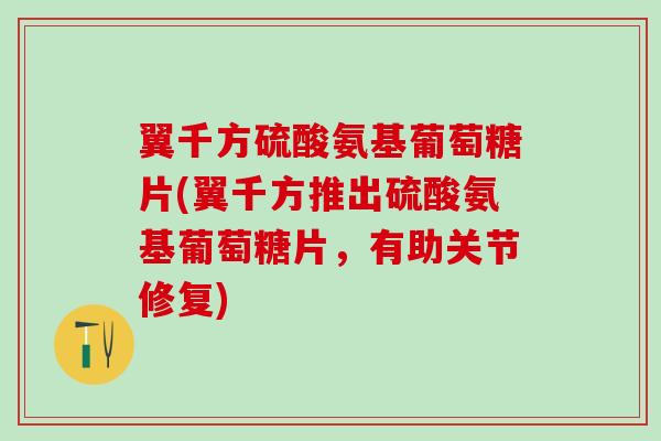 翼千方硫酸氨基葡萄糖片(翼千方推出硫酸氨基葡萄糖片，有助关节修复)