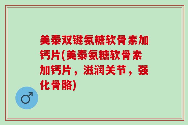 美泰双键氨糖软骨素加钙片(美泰氨糖软骨素加钙片，滋润关节，强化骨骼)