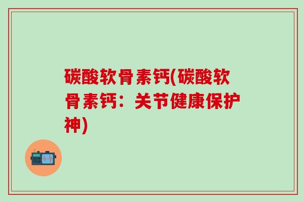 碳酸软骨素钙(碳酸软骨素钙：关节健康保护神)
