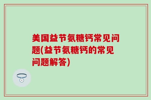 美国益节氨糖钙常见问题(益节氨糖钙的常见问题解答)