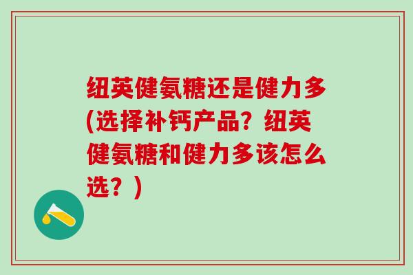 纽英健氨糖还是健力多(选择补钙产品？纽英健氨糖和健力多该怎么选？)