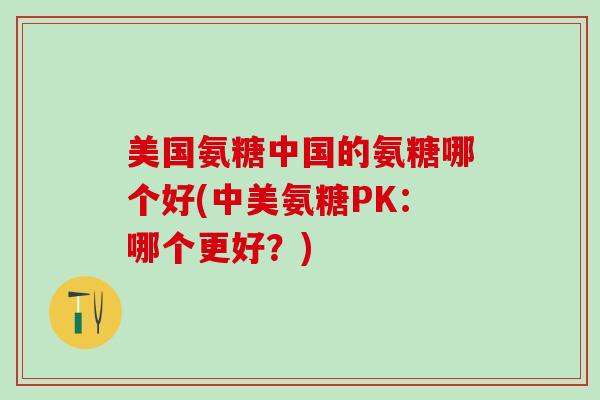 美国氨糖中国的氨糖哪个好(中美氨糖PK：哪个更好？)