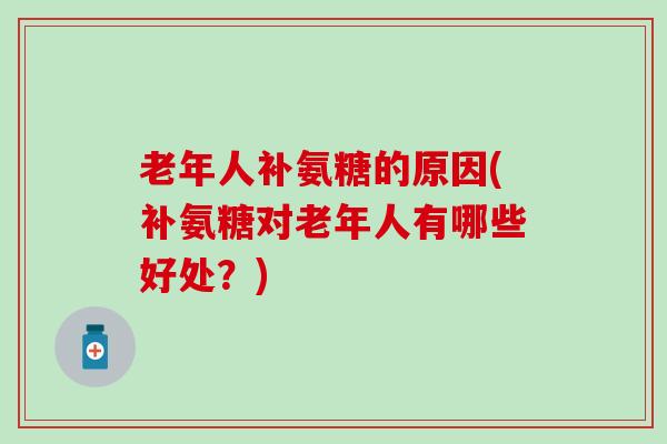 老年人补氨糖的原因(补氨糖对老年人有哪些好处?) 老年人补氨糖的原因(补氨糖对老年人有哪些好处?)