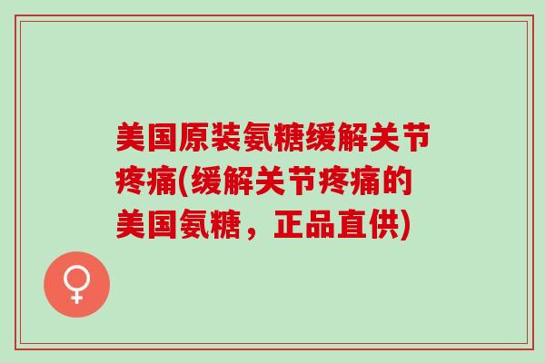 美国原装氨糖缓解关节疼痛(缓解关节疼痛的美国氨糖，正品直供)