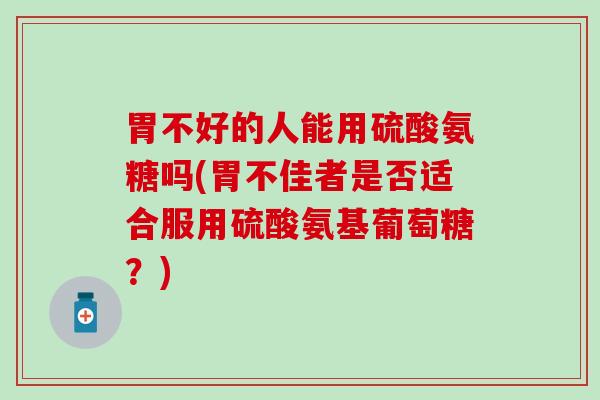 胃不好的人能用硫酸氨糖吗(胃不佳者是否适合服用硫酸氨基葡萄糖？)