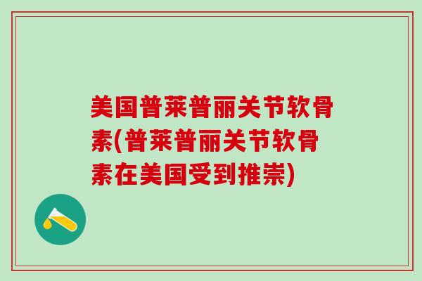美国普莱普丽关节软骨素(普莱普丽关节软骨素在美国受到推崇)