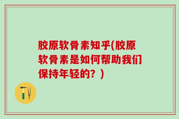 胶原软骨素知乎(胶原软骨素是如何帮助我们保持年轻的？)