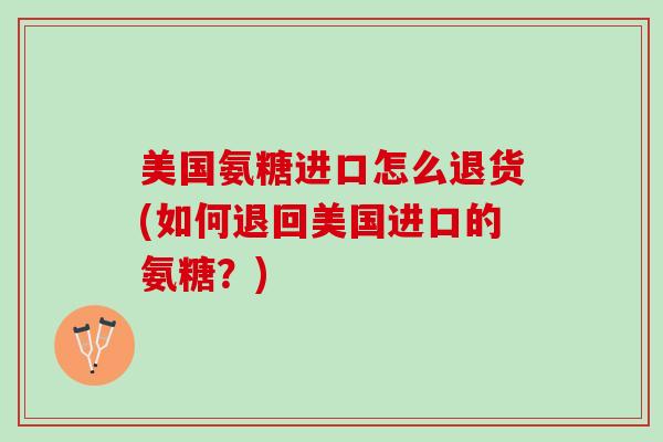 美国氨糖进口怎么退货(如何退回美国进口的氨糖？)