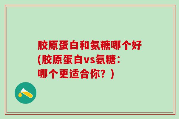 胶原蛋白和氨糖哪个好(胶原蛋白vs氨糖：哪个更适合你？)
