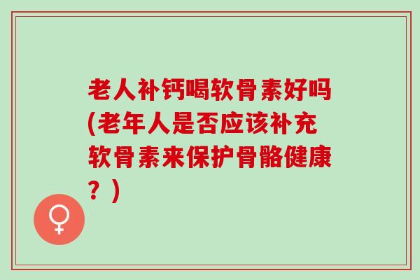 老人补钙喝软骨素好吗(老年人是否应该补充软骨素来保护骨骼健康？)