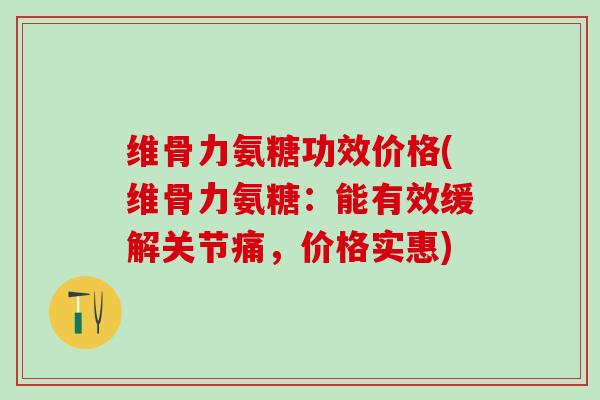 维骨力氨糖功效价格(维骨力氨糖：能有效缓解关节痛，价格实惠)