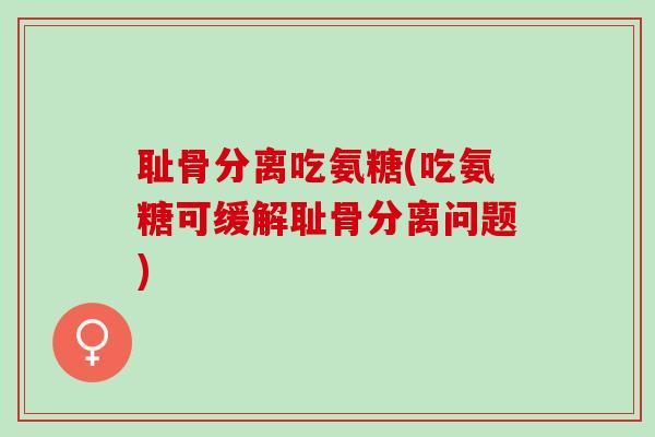 耻骨分离吃氨糖(吃氨糖可缓解耻骨分离问题)