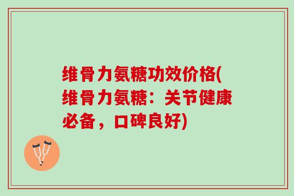 维骨力氨糖功效价格(维骨力氨糖:关节健康必备,口碑良好) 维骨力氨糖功效价格(维骨力氨糖:关节健康必备,口碑良好)